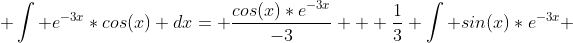  \int e^{-3x}*cos(x) dx= \frac{cos(x)*e^{-3x}}{-3} + \frac{1}{3} \int sin(x)*e^{-3x} 