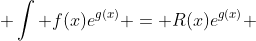  \int f(x)e^{g(x)} = R(x)e^{g(x)} 