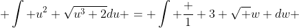  \int u^2 \sqrt{u^3+2}du = \int \frac 1 3 \sqrt w dw 