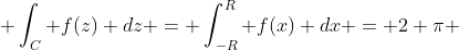  \int_{C} f(z) dz = \int_{-R}^{R} f(x) dx = 2 \pi 