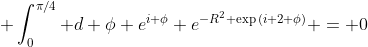 \int_0^{\pi/4} d \phi e^{i \phi} e^{-R^2 \exp{(i 2 \phi)}} = 0