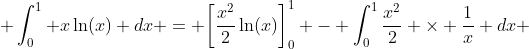 \int_0^1 {x\ln(x) dx} = \bigg[\frac{x^2}{2}\ln(x)\bigg]_0^1 - \int_0^1{\frac{x^2}{2} \times \frac{1}{x} dx} 