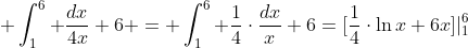  \int_1^6 \frac{dx}{4x}+6 = \int_1^6 \frac{1}{4}\cdot\frac{dx}{x}+6=[\frac{1}{4}\cdot\ln{x}+6x]|_1^6