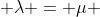  \lambda = \mu 