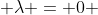  \lambda = 0 