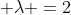  \lambda =2