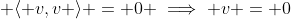 \langle v,v \rangle \geq 0; \langle v,v \rangle = 0 \implies v = 0