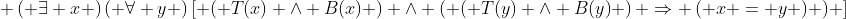  \left( {\exists x} \right)\left( {\forall y} \right)\left[ {\left( {T(x) \wedge B(x)} \right) \wedge \left( {\left( {T(y) \wedge B(y)} \right) \Rightarrow \left( {x = y} \right)} \right)} \right]