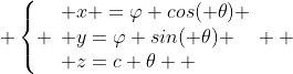  \left\{ \begin{array}{l} x =\varphi cos( \theta) \\ y=\varphi sin( \theta) \\ z=c \theta  \end{array} \right. 