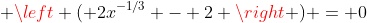  \left ( 2x^{-1/3} - 2 \right ) = 0