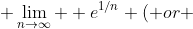  \lim_{n\to\infty}  e^{1/n} ( or ~ t)  = \lim_{n\to\infty} \left( 1 + \frac{1}{n} \right)^{n/n} =\lim_{n\to\infty} (1 + \frac{1}{n} ) 