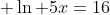  \ln 5x=16