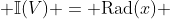  \mathbb{I}(V) = \text{Rad}(x) 
