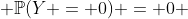  \mathbb{P}(Y = 0) = 0 