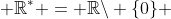  \mathbb{R}^* = \mathbb{R}\backslash \{0\} 
