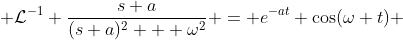  \mathcal{L}^{-1} \frac{s+a}{(s+a)^2 + \omega^2} = e^{-at} \cos(\omega t) 