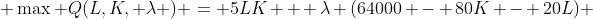  \max Q(L,K, \lambda ) = 5LK + \lambda (64000 - 80K - 20L) 