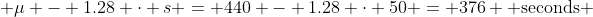  \mu - 1.28 \cdot s = 440 - 1.28 \cdot 50 = 376 \mbox{ seconds} 