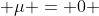  \mu = 0 