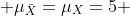  \mu_{\bar{X}}=\mu_{X}=5 