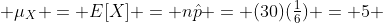  \mu_{X} = E[X] = n\hat{p} = (30)(\tfrac{1}{6}) = 5 