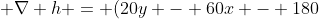 \nabla h = (20y - 60x - 180)\bold{\hat{x}} + (20x-80y + 280) \bold{\hat{j}}