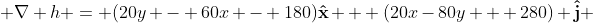  \nabla h = (20y - 60x - 180)\bold{\hat{x}} + (20x-80y + 280) \bold{\hat{j}} 