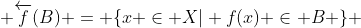  \overleftarrow{f}(B) = \{x \in X| f(x) \in B \} 