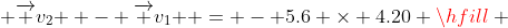  \overrightarrow {v_2 } - \overrightarrow {v_1 } = - 5.6 \times 4.20 \hfill \\