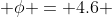  \phi = 4.6 