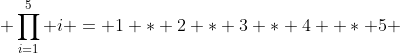  \prod_{i=1}^5 i = 1 * 2 * 3 * 4  * 5 