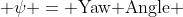  \psi = \text{Yaw Angle} 