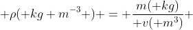  \rho\\\\\\\\\\\\( kg m^{-3} ) = \frac{m( kg)}{ v( m^{3})} 