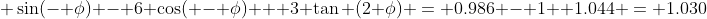  \sin(- \phi) - 6 \cos( - \phi) + 3 \tan (2 \phi) = 0.986 - 1+ 1.044 = 1.030