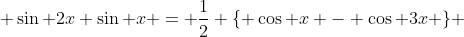 \sin 2x \sin x = \frac{1}{2} \{ \cos x - \cos 3x \} 