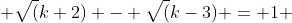  \sqrt(k+2) - \sqrt(k-3) = 1 