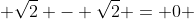  \sqrt{2} - \sqrt{2} = 0 