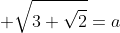  \sqrt{3+\sqrt{2}}=a