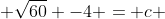  \sqrt{60} -4 = c 
