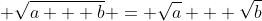  \sqrt{a + b} = \sqrt{a} + \sqrt{b}