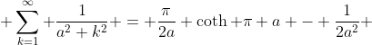  \sum_{k=1}^{\infty} \frac{1}{a^{2}+k^{2}} = \frac{\pi}{2a} \coth {\pi a} - \frac{1}{2a^{2}} 