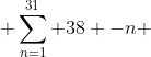  \sum_{n=1}^{31} 38 -n 