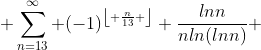  \sum_{n=13}^{\infty} (-1)^{\left\lfloor \frac{n}{13} \right\rfloor} \frac{lnn}{nln(lnn)} 