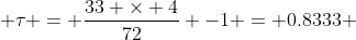  \tau = \frac{33 \times 4}{72} -1 = 0.8333 