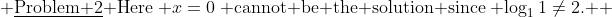  \text{\underline{Problem 2} Here}\mspace{5mu} x=0\mspace{5mu} \text{cannot be the solution since}\mspace{5mu} \log_1{1}\neq2.  