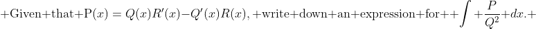  \text{Given that P(}x)=Q(x)R'(x)-Q'(x)R(x),\text{ write down an expression for } \int \frac{P}{Q^2} dx. 