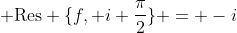  \text{Res} \{f, i \frac{\pi}{2}\} = -i