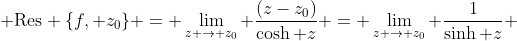  \text{Res} \{f, z_{0}\} = \lim_{z \to z_{0}} \frac{(z-z_{0})}{\cosh z} = \lim_{z \to z_{0}} \frac{1}{\sinh z} 