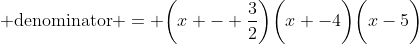  \text{denominator} = \bigg(x - \frac{3}{2}\bigg)\bigg(x -4\bigg)\bigg(x-5\bigg)