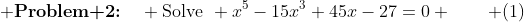  \textbf{Problem 2:}\quad \text{Solve}\mspace{7mu} x^5-15x^3+45x-27=0 \quad\quad (1)